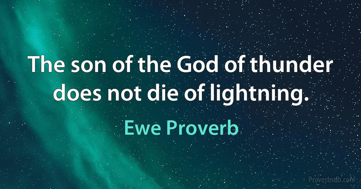 The son of the God of thunder does not die of lightning. (Ewe Proverb)