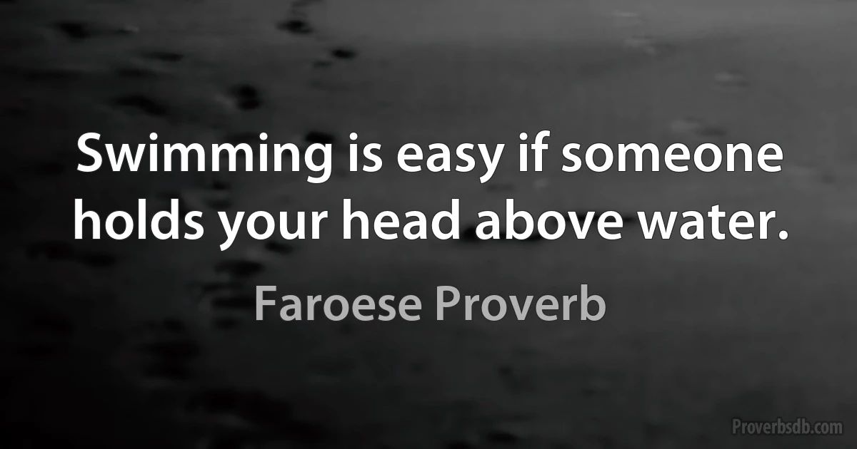 Swimming is easy if someone holds your head above water. (Faroese Proverb)