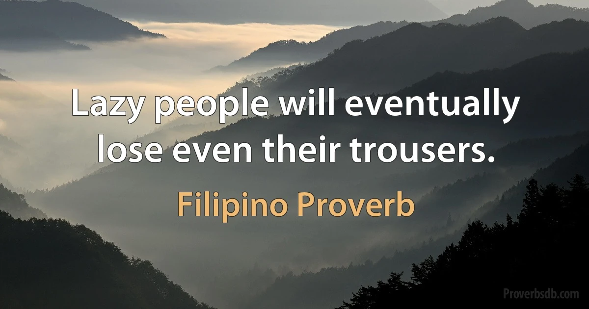 Lazy people will eventually lose even their trousers. (Filipino Proverb)