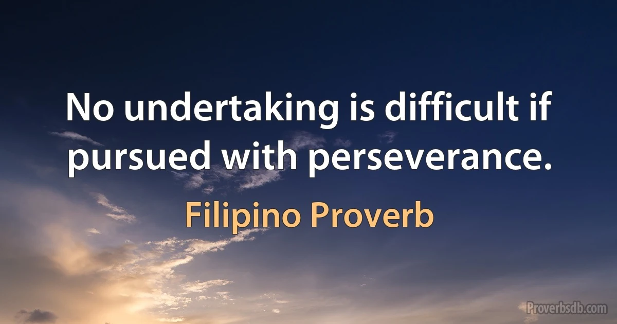 No undertaking is difficult if pursued with perseverance. (Filipino Proverb)