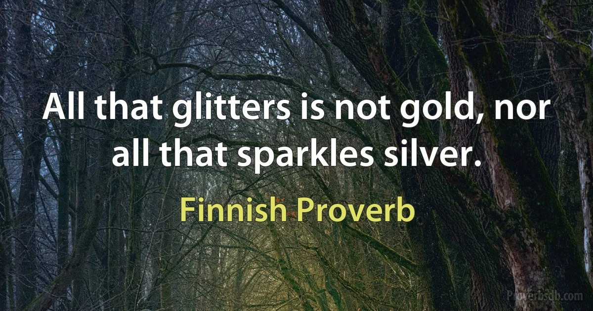 All that glitters is not gold, nor all that sparkles silver. (Finnish Proverb)