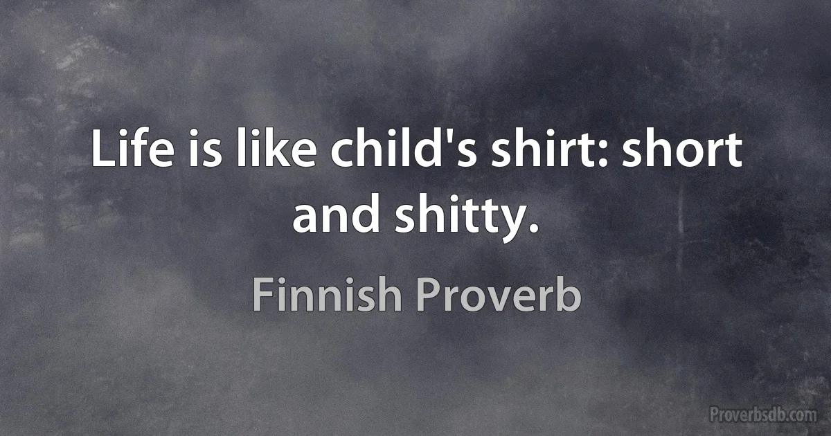 Life is like child's shirt: short and shitty. (Finnish Proverb)