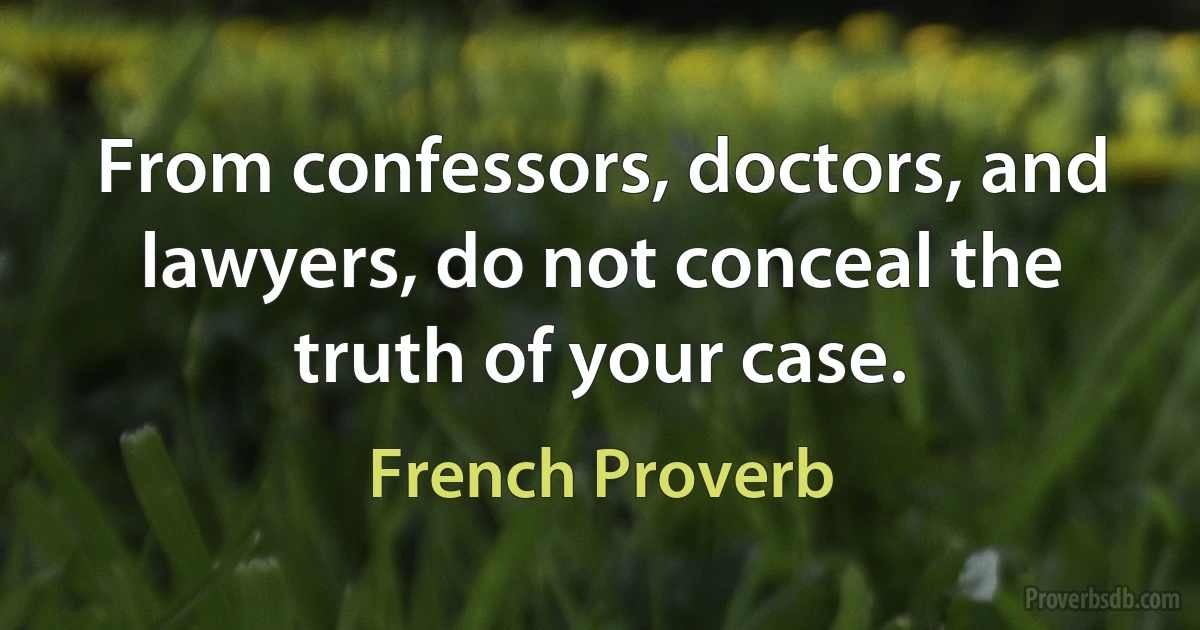 From confessors, doctors, and lawyers, do not conceal the truth of your case. (French Proverb)