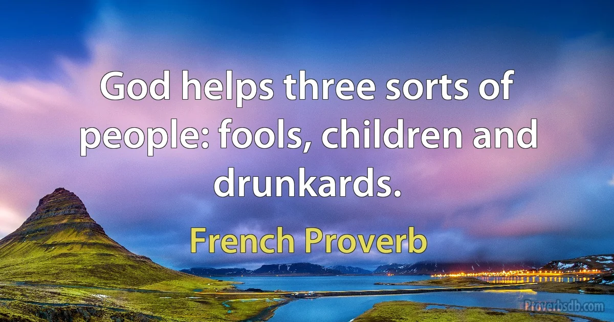 God helps three sorts of people: fools, children and drunkards. (French Proverb)