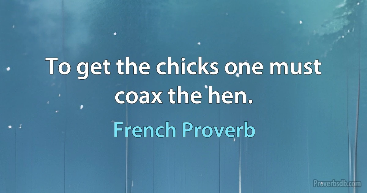 To get the chicks one must coax the hen. (French Proverb)