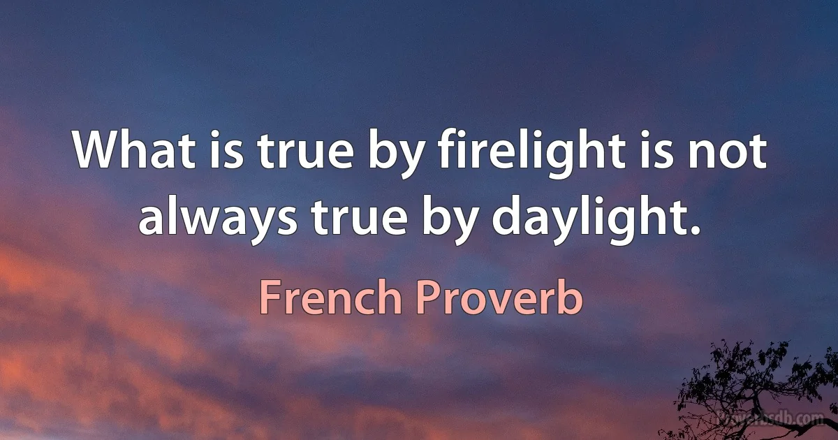 What is true by firelight is not always true by daylight. (French Proverb)