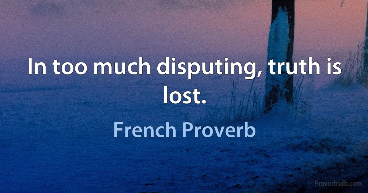 In too much disputing, truth is lost. (French Proverb)