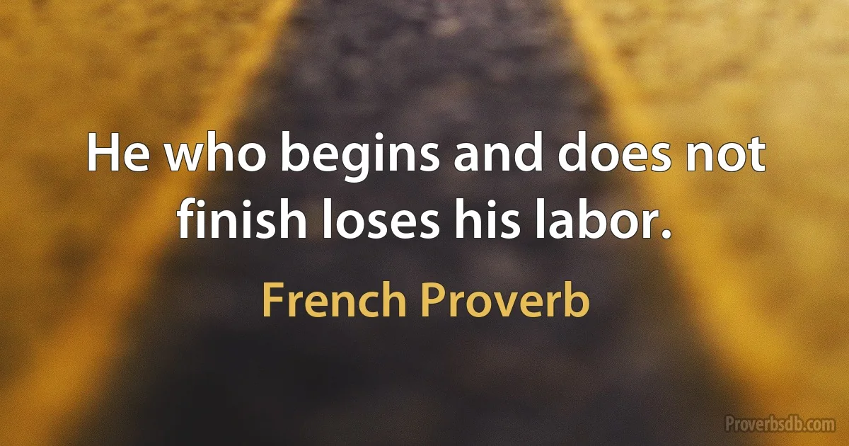 He who begins and does not finish loses his labor. (French Proverb)