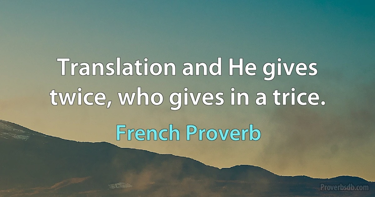 Translation and He gives twice, who gives in a trice. (French Proverb)