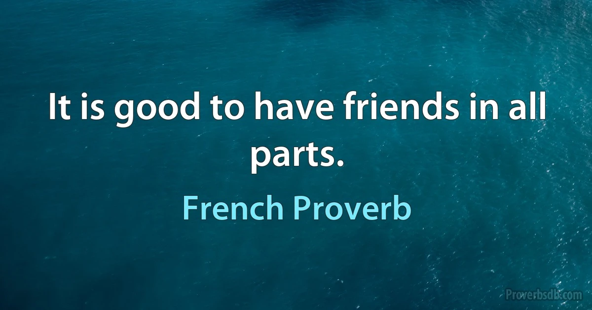 It is good to have friends in all parts. (French Proverb)