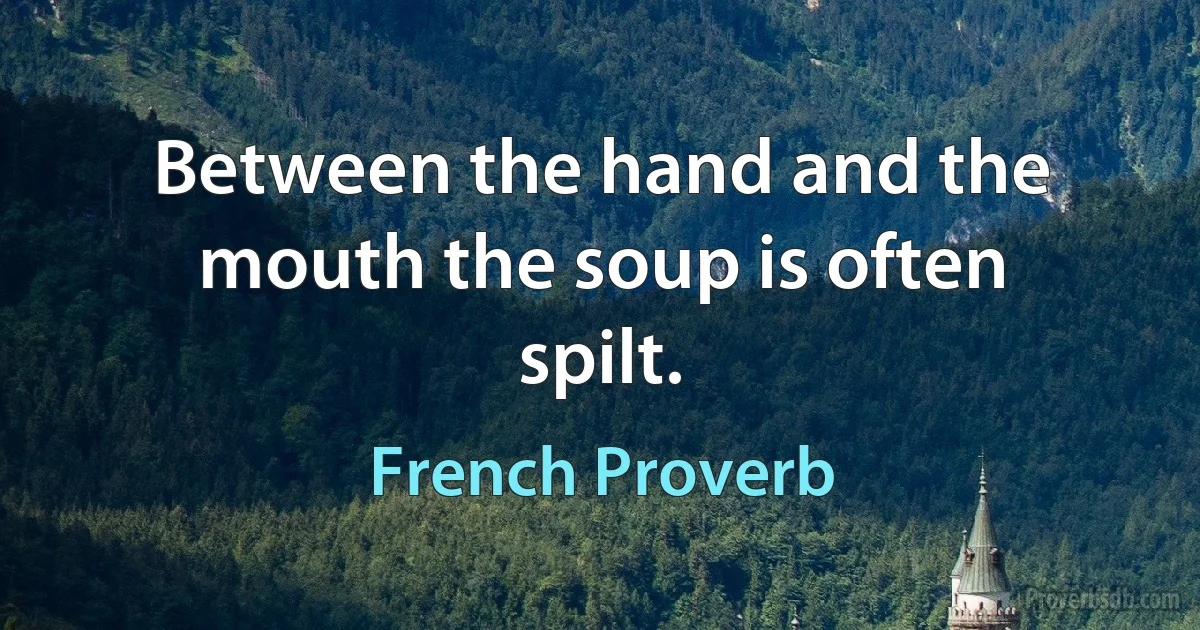 Between the hand and the mouth the soup is often spilt. (French Proverb)