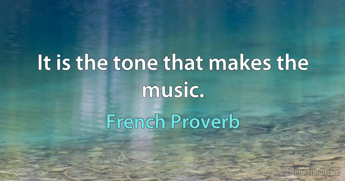 It is the tone that makes the music. (French Proverb)