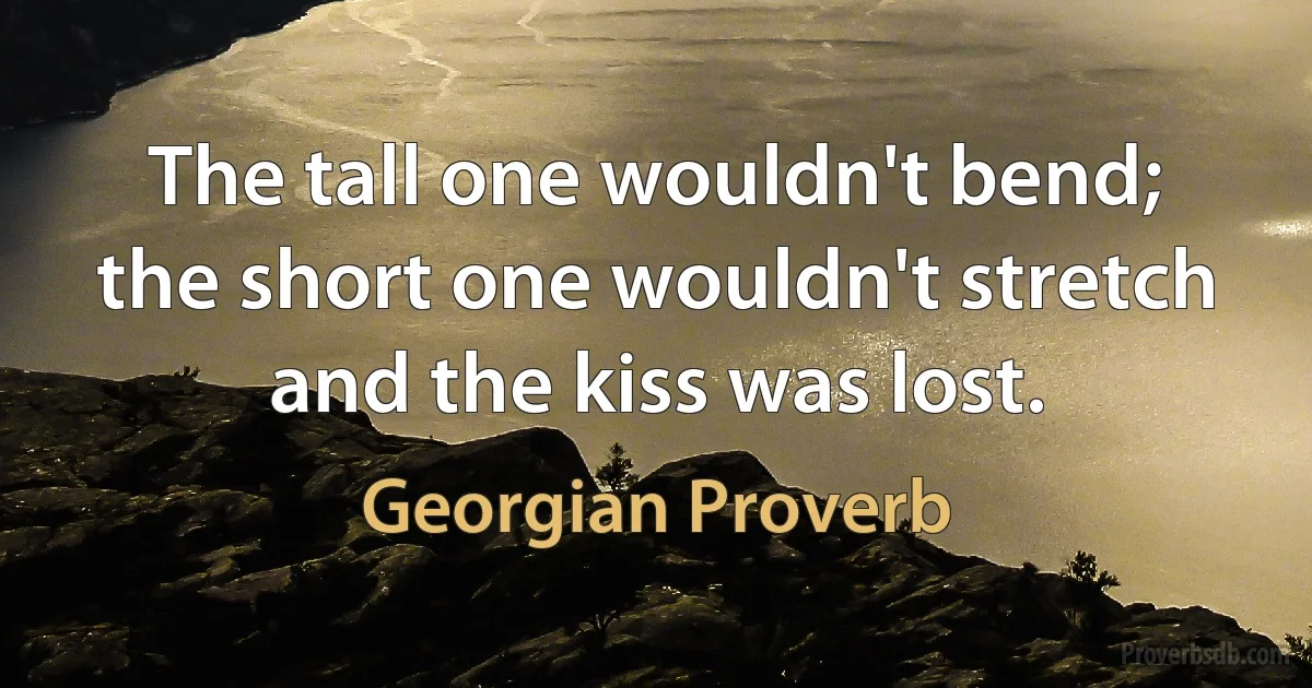 The tall one wouldn't bend; the short one wouldn't stretch and the kiss was lost. (Georgian Proverb)