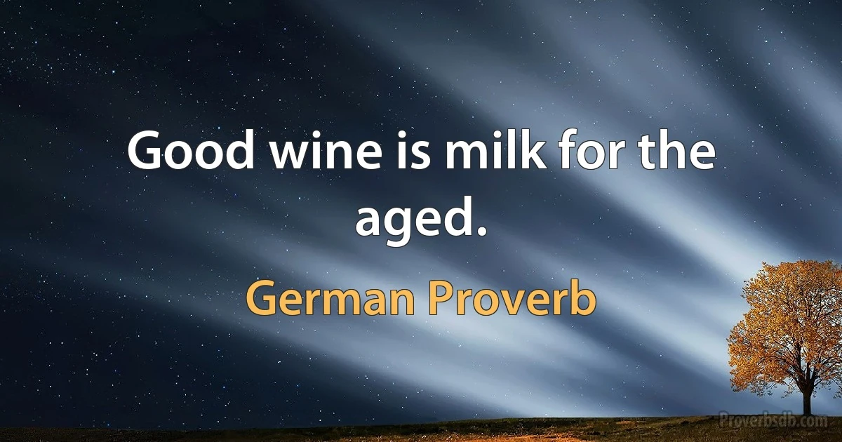 Good wine is milk for the aged. (German Proverb)