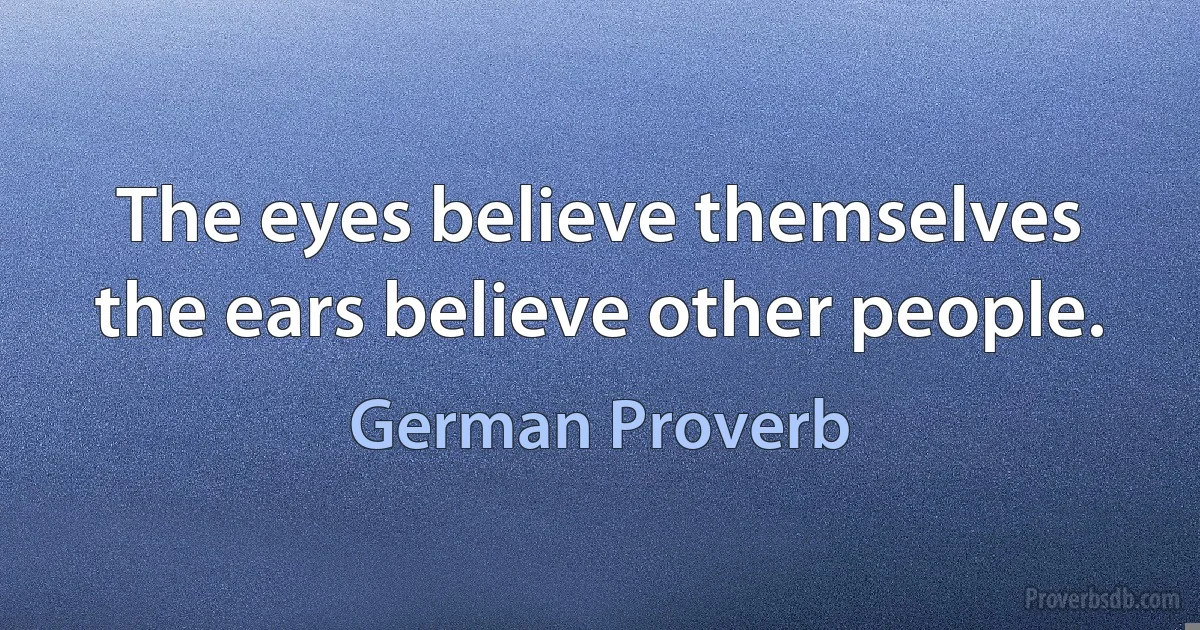 The eyes believe themselves the ears believe other people. (German Proverb)