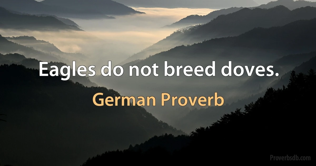 Eagles do not breed doves. (German Proverb)