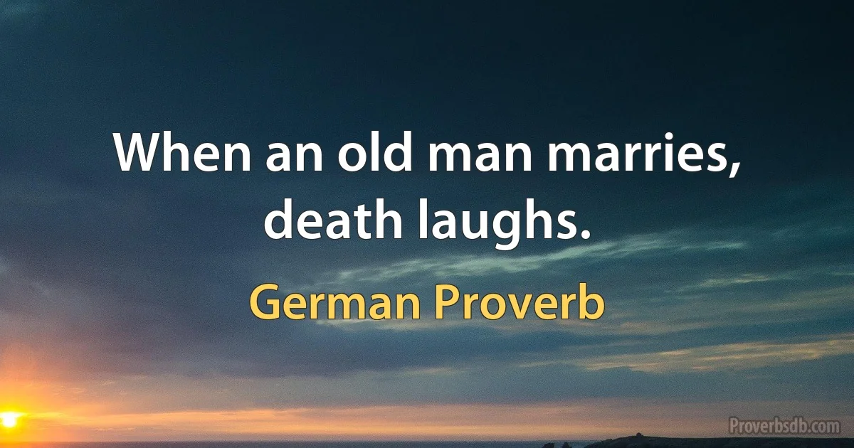 When an old man marries, death laughs. (German Proverb)