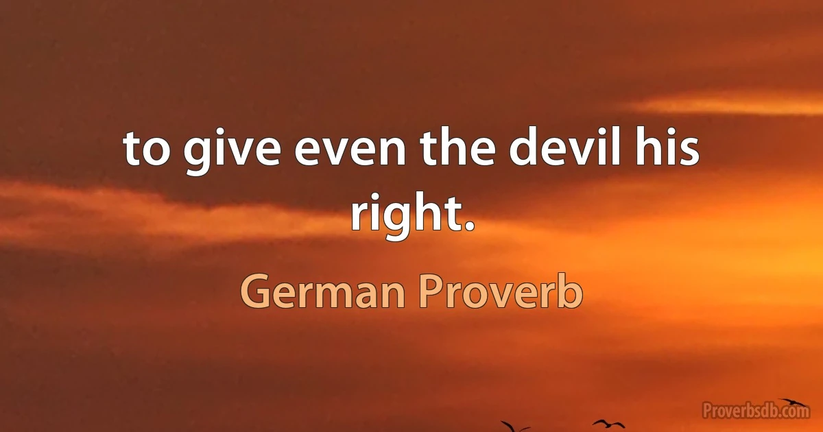 to give even the devil his right. (German Proverb)