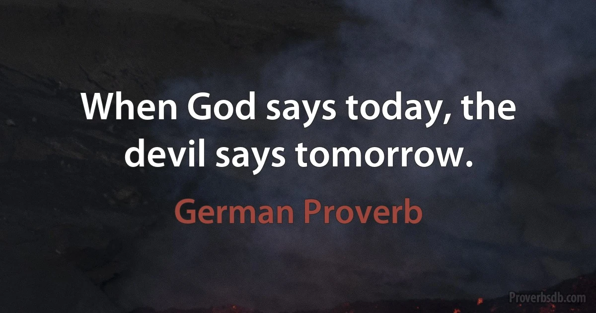 When God says today, the devil says tomorrow. (German Proverb)