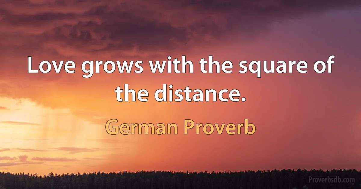 Love grows with the square of the distance. (German Proverb)