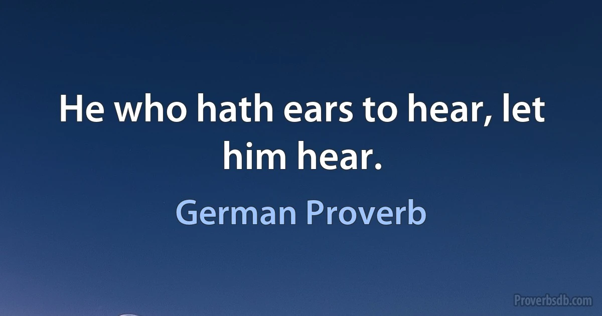 He who hath ears to hear, let him hear. (German Proverb)