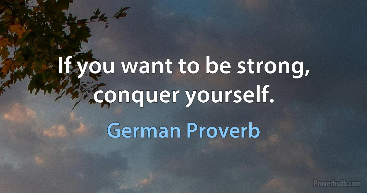 If you want to be strong, conquer yourself. (German Proverb)