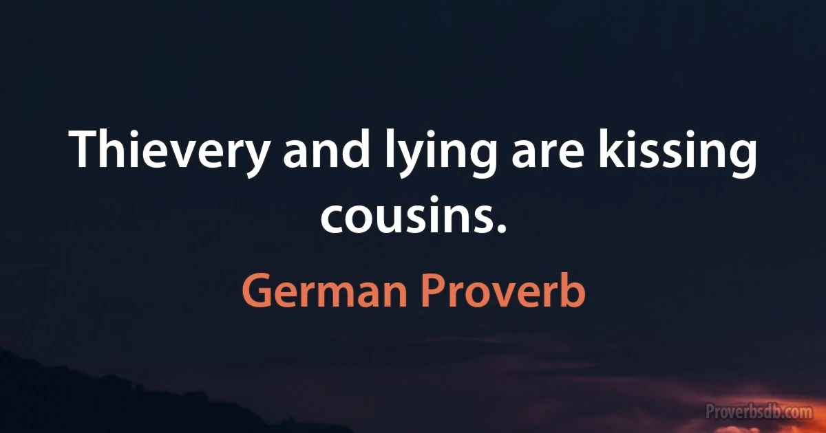 Thievery and lying are kissing cousins. (German Proverb)