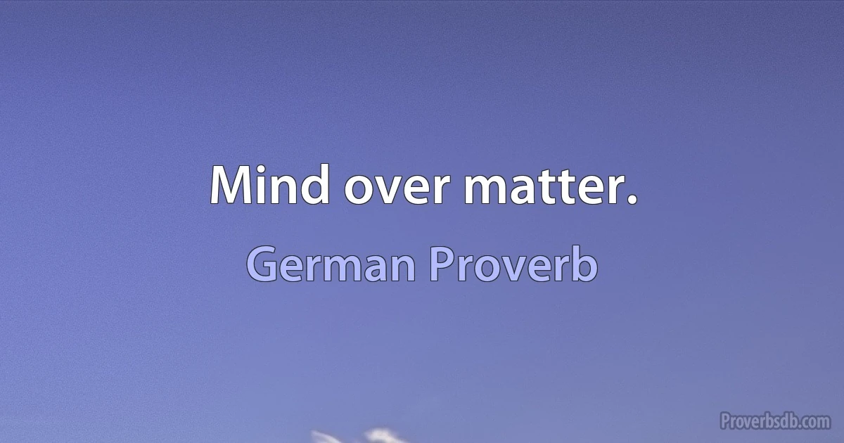 Mind over matter. (German Proverb)