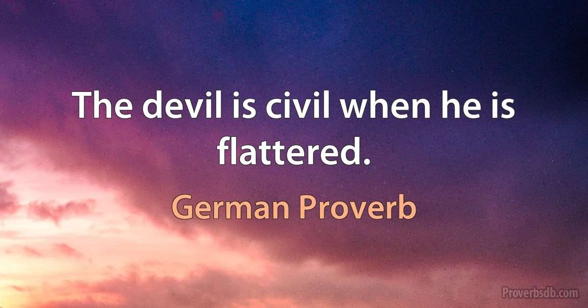 The devil is civil when he is flattered. (German Proverb)