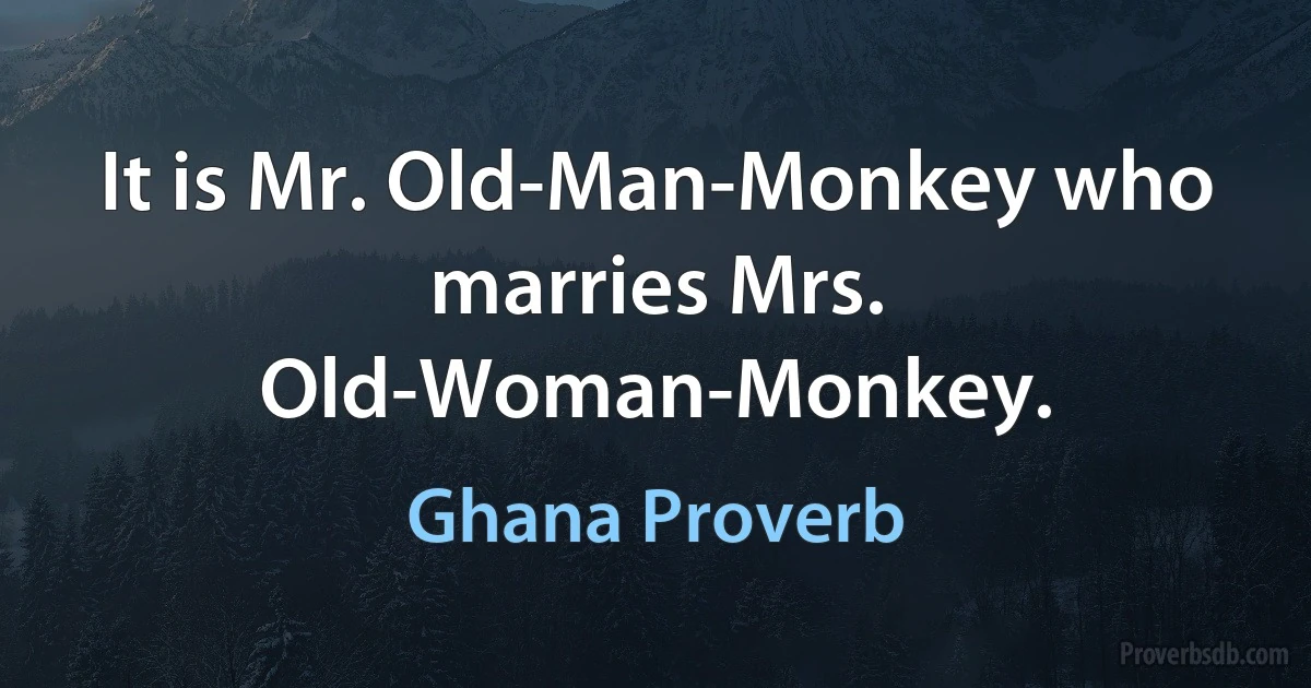 It is Mr. Old-Man-Monkey who marries Mrs. Old-Woman-Monkey. (Ghana Proverb)