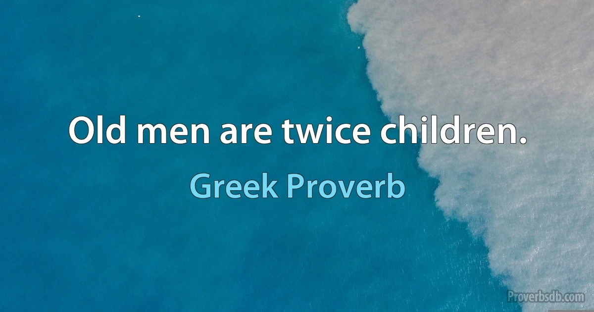 Old men are twice children. (Greek Proverb)