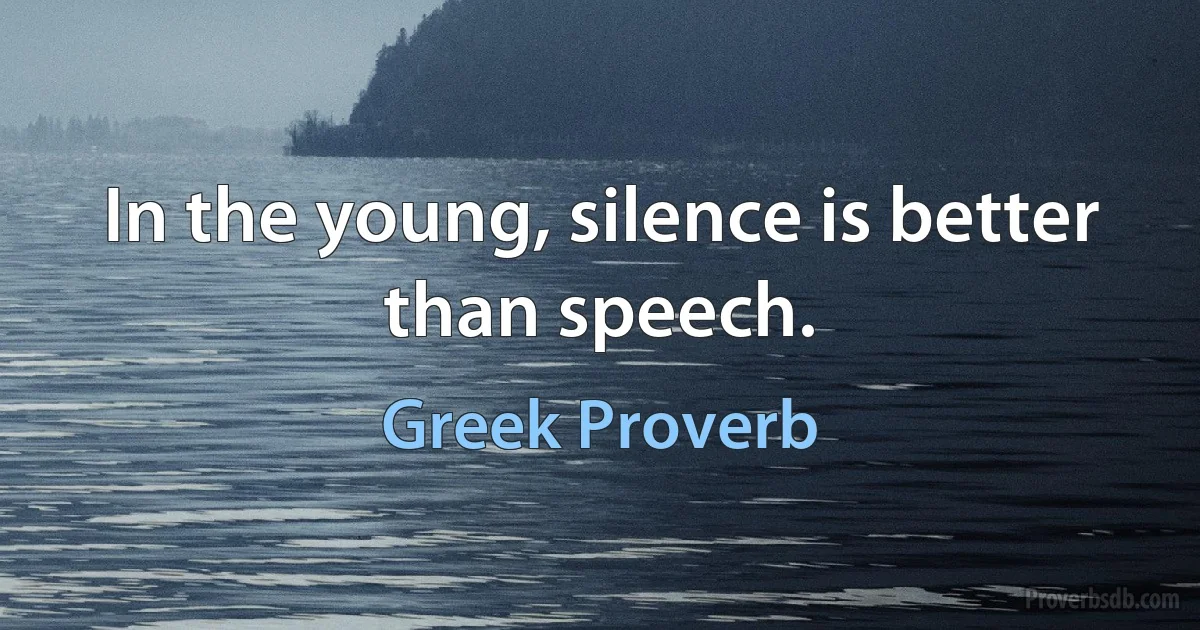 In the young, silence is better than speech. (Greek Proverb)