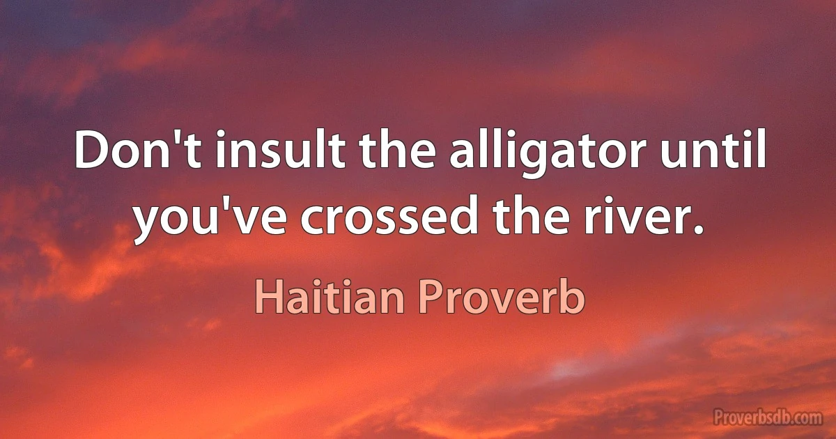 Don't insult the alligator until you've crossed the river. (Haitian Proverb)