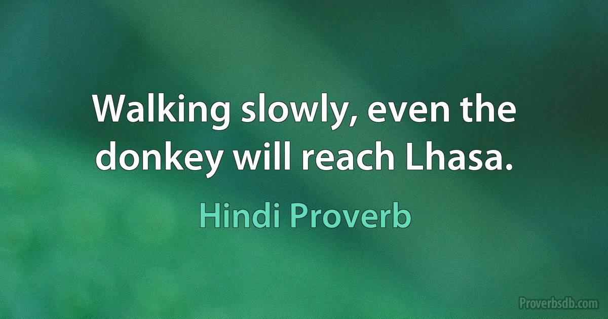 Walking slowly, even the donkey will reach Lhasa. (Hindi Proverb)