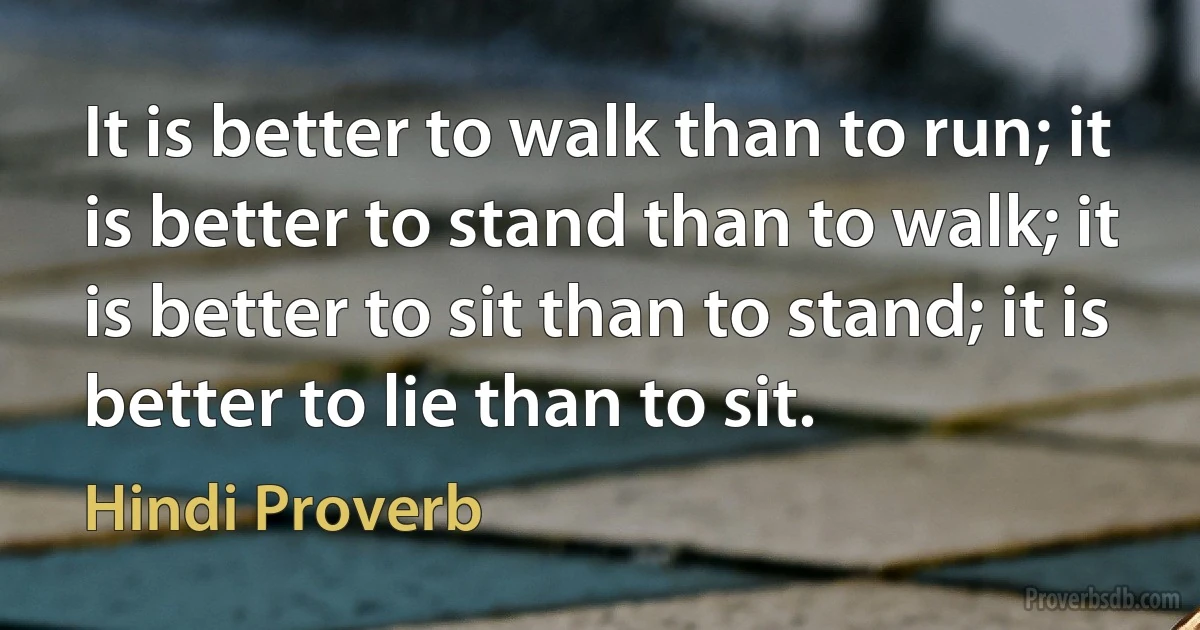 It is better to walk than to run; it is better to stand than to walk; it is better to sit than to stand; it is better to lie than to sit. (Hindi Proverb)