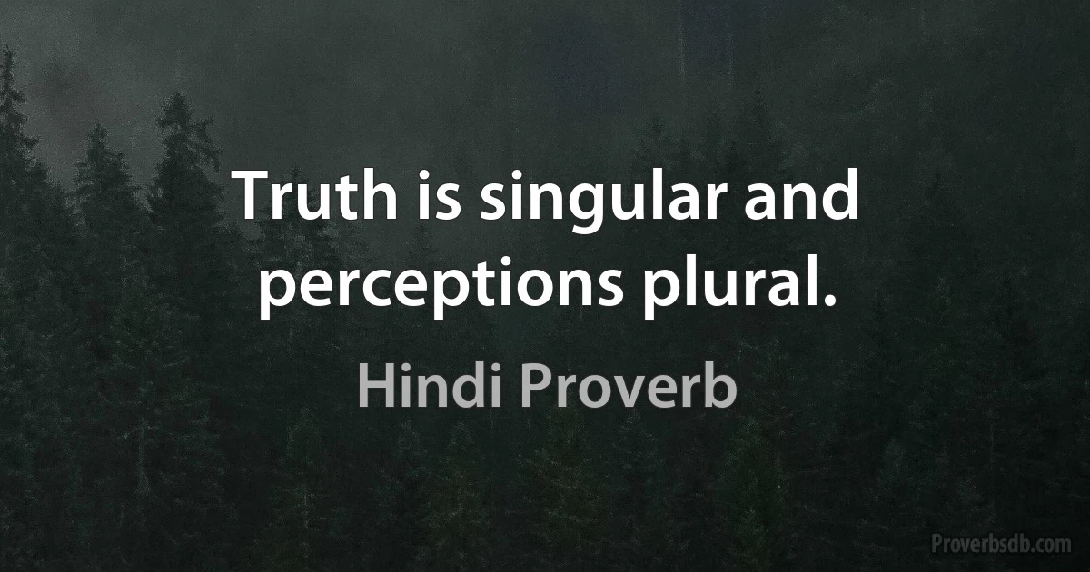 Truth is singular and perceptions plural. (Hindi Proverb)