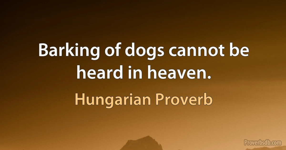 Barking of dogs cannot be heard in heaven. (Hungarian Proverb)