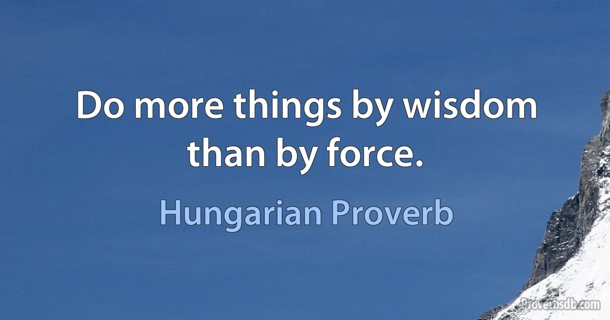 Do more things by wisdom than by force. (Hungarian Proverb)