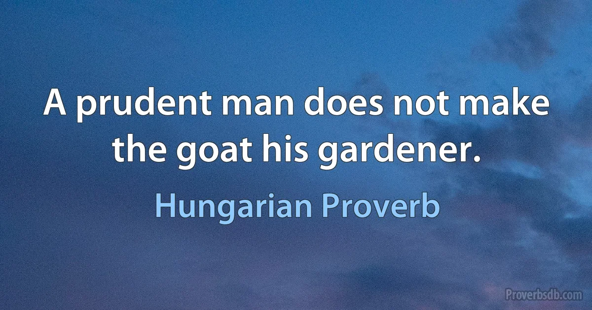 A prudent man does not make the goat his gardener. (Hungarian Proverb)