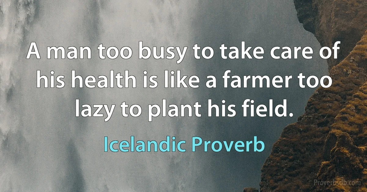 A man too busy to take care of his health is like a farmer too lazy to plant his field. (Icelandic Proverb)