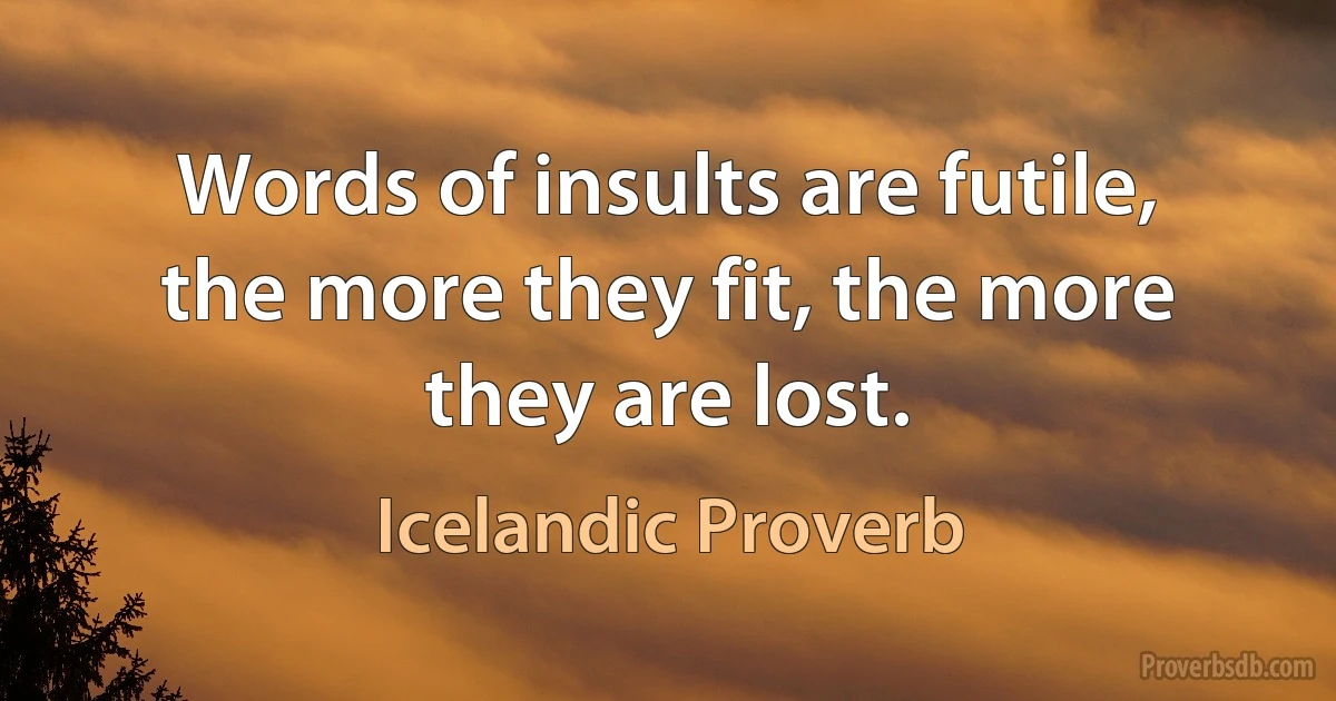 Words of insults are futile, the more they fit, the more they are lost. (Icelandic Proverb)