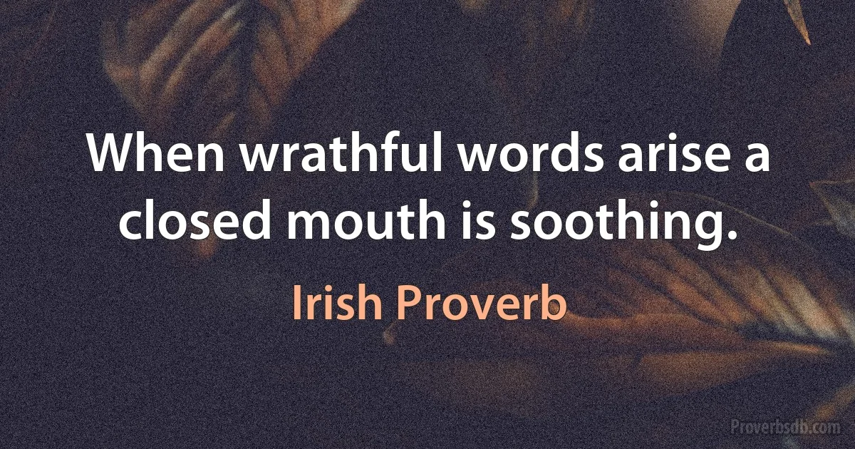 When wrathful words arise a closed mouth is soothing. (Irish Proverb)