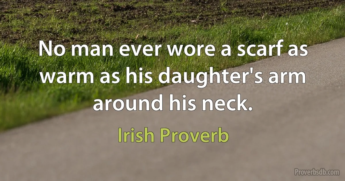 No man ever wore a scarf as warm as his daughter's arm around his neck. (Irish Proverb)