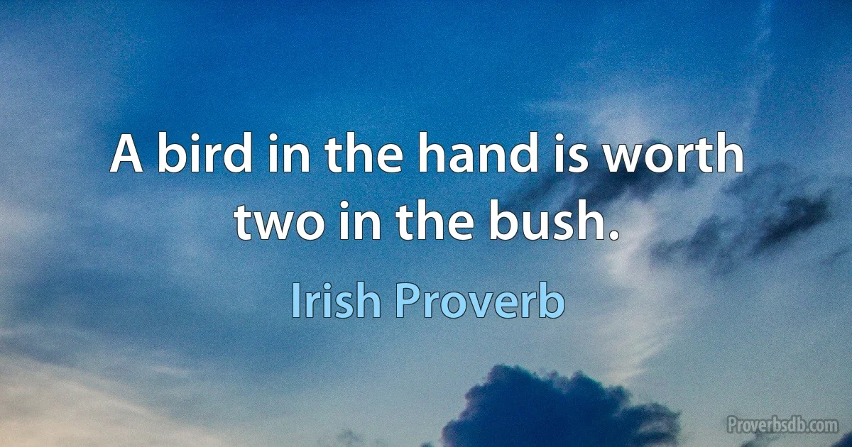 A bird in the hand is worth two in the bush. (Irish Proverb)