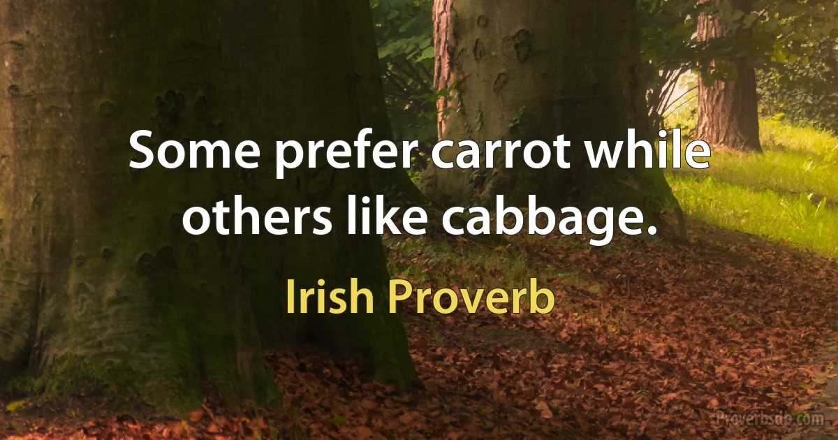 Some prefer carrot while others like cabbage. (Irish Proverb)