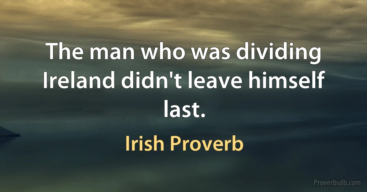 The man who was dividing Ireland didn't leave himself last. (Irish Proverb)