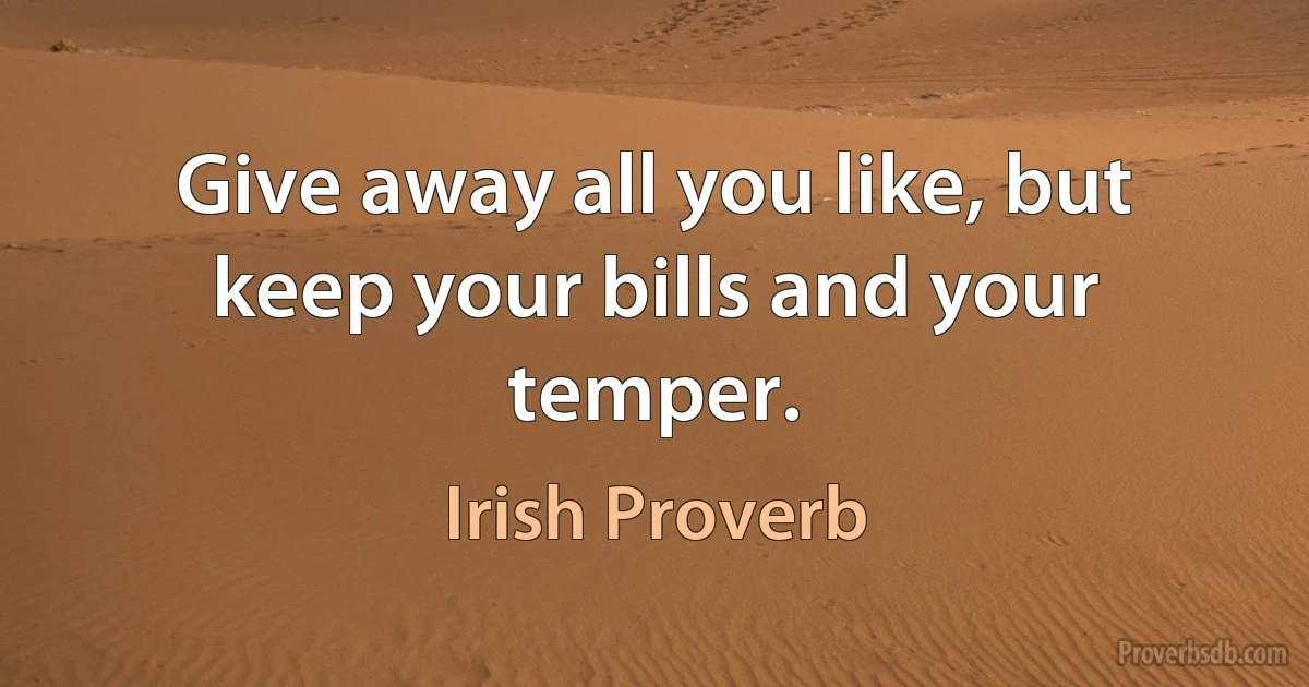 Give away all you like, but keep your bills and your temper. (Irish Proverb)