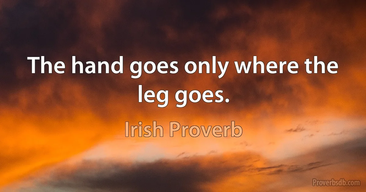 The hand goes only where the leg goes. (Irish Proverb)