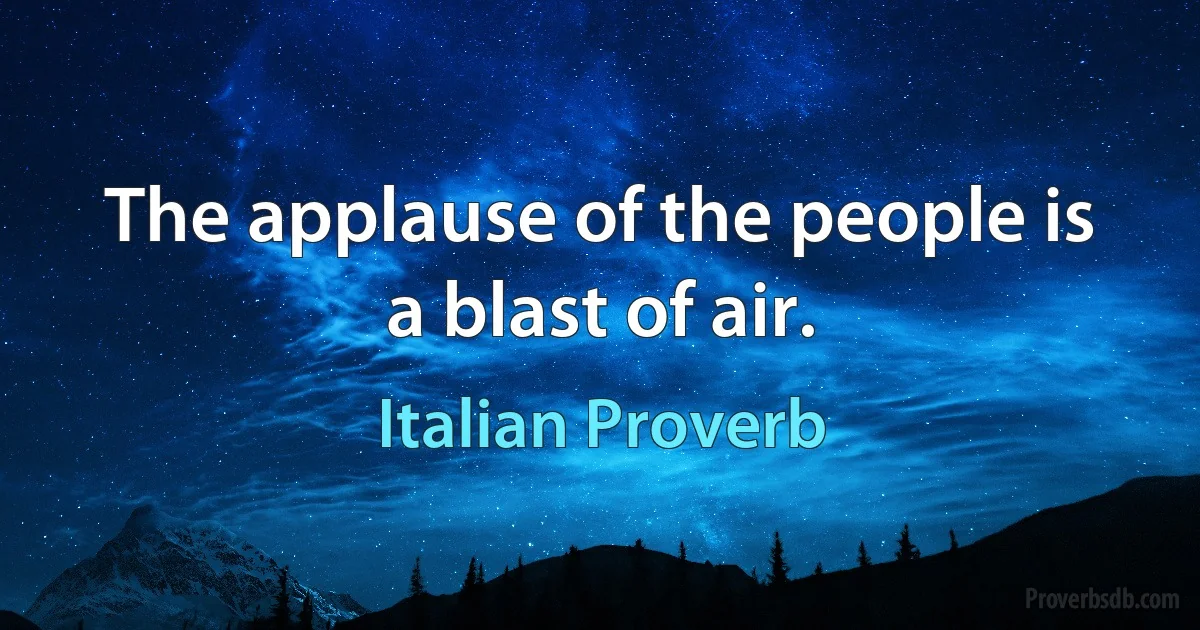 The applause of the people is a blast of air. (Italian Proverb)