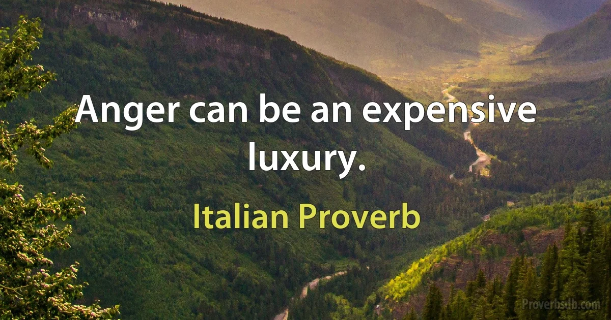 Anger can be an expensive luxury. (Italian Proverb)